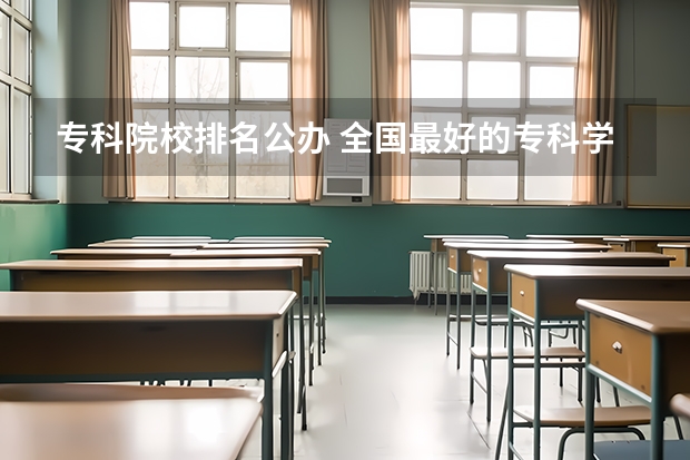 专科院校排名公办 全国最好的专科学校公办排名