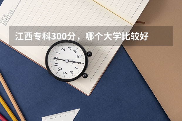 江西专科300分，哪个大学比较好