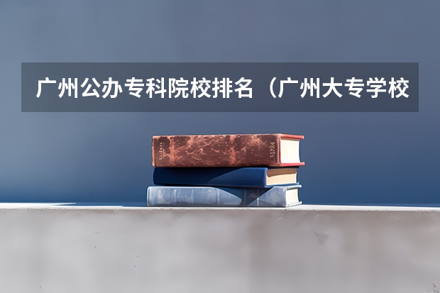 广州公办专科院校排名（广州大专学校前十名学校）