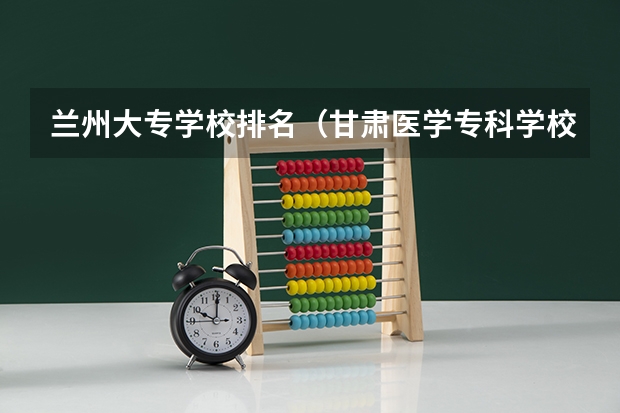 兰州大专学校排名（甘肃医学专科学校排名）