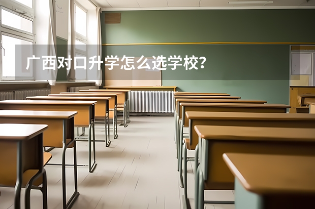 广西对口升学怎么选学校？