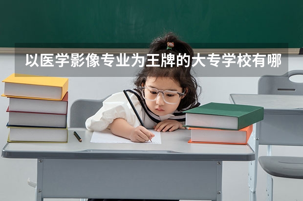 以医学影像专业为王牌的大专学校有哪些