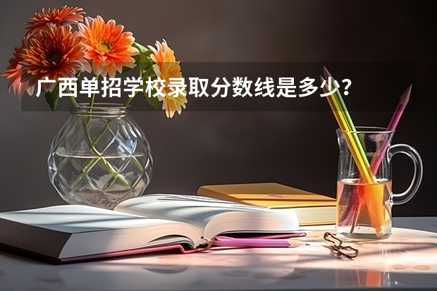 广西单招学校录取分数线是多少？