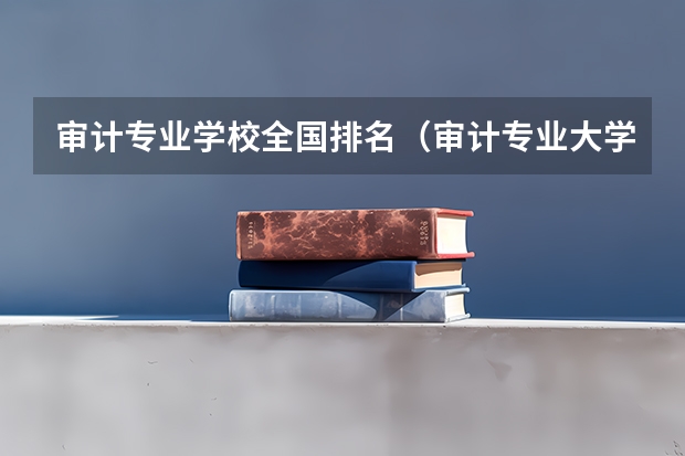 审计专业学校全国排名（审计专业大学排名）