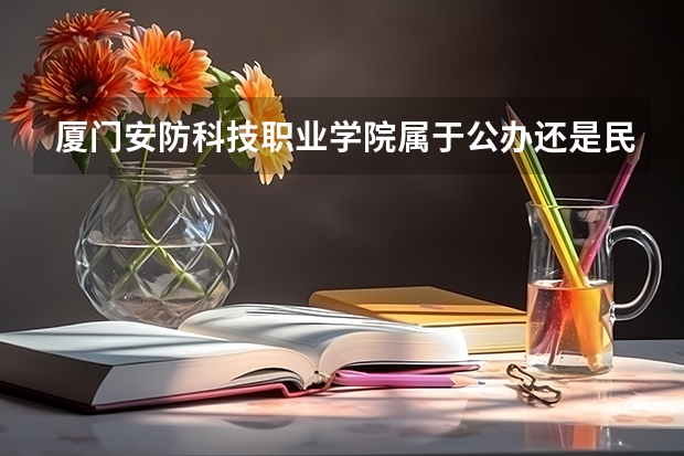 厦门安防科技职业学院属于公办还是民办学校 厦门安防科技职业学院教育水平怎么样