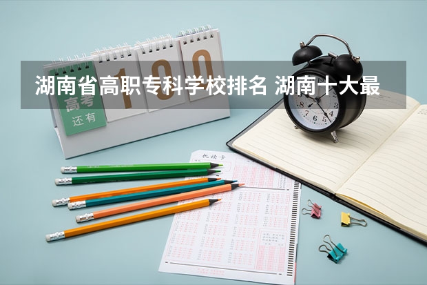 湖南省高职专科学校排名 湖南十大最好的专科学校