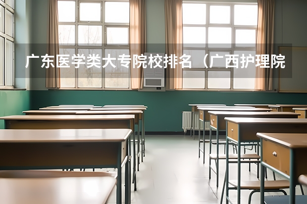 广东医学类大专院校排名（广西护理院校专科排名）