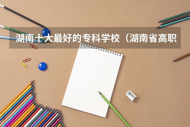 湖南十大最好的专科学校（湖南省高职专科学校排名）