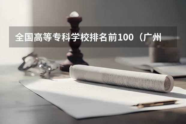 全国高等专科学校排名前100（广州大专学校前十名学校）