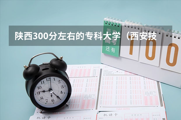 陕西300分左右的专科大学（西安技校排名）