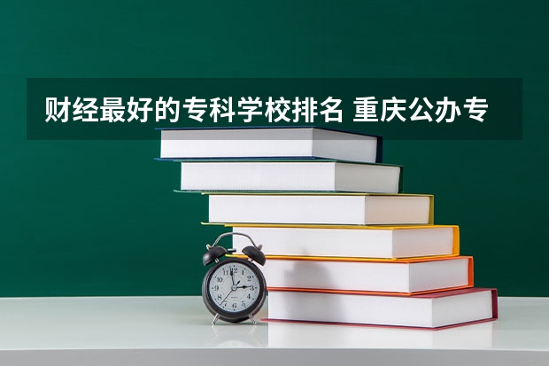 财经最好的专科学校排名 重庆公办专科学校排名前十