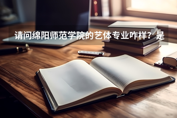 请问绵阳师范学院的艺体专业咋样？是专科专业吗？我学的是音乐。近年的录取分数线是多少？