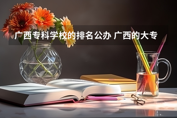 广西专科学校的排名公办 广西的大专排名