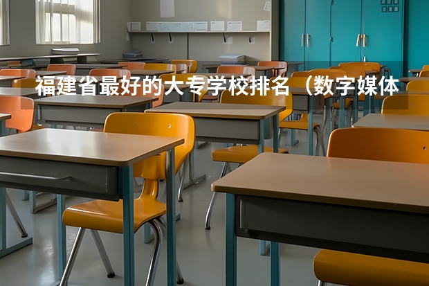 福建省最好的大专学校排名（数字媒体专科学校排名）