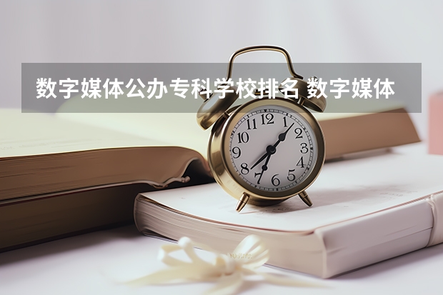 数字媒体公办专科学校排名 数字媒体专业大专学校排名