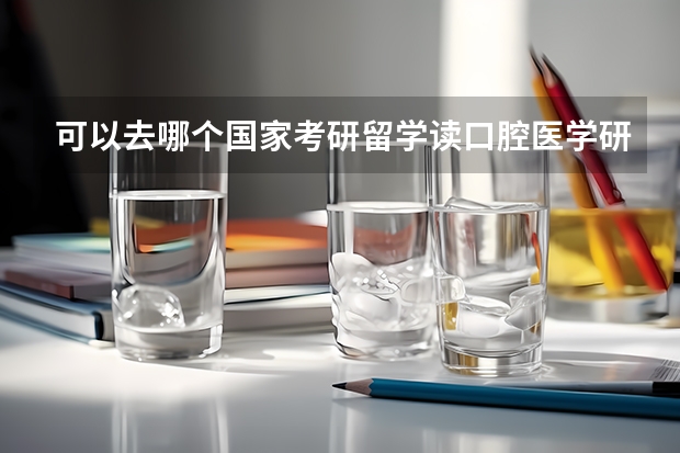 可以去哪个国家考研留学读口腔医学研究生？日本、新西兰、法国、俄罗斯、澳大利亚、新加坡、荷兰有可能吗