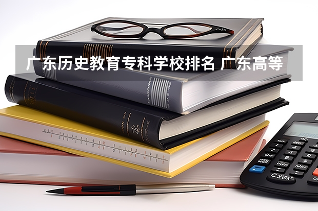 广东历史教育专科学校排名 广东高等专科学校排名