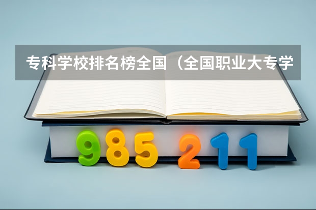 专科学校排名榜全国（全国职业大专学校排名）