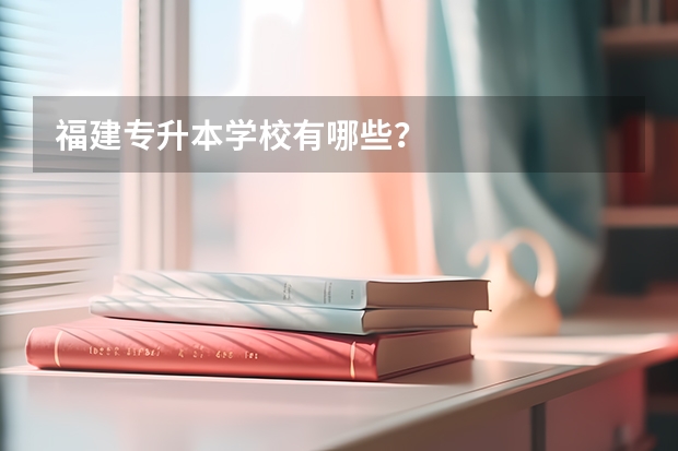 福建专升本学校有哪些？