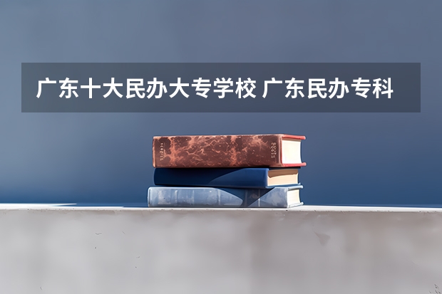 广东十大民办大专学校 广东民办专科学校排名及分数线