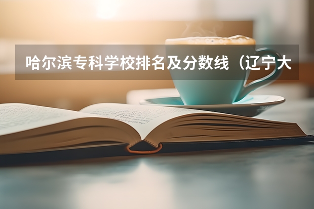 哈尔滨专科学校排名及分数线（辽宁大专学校排行榜）