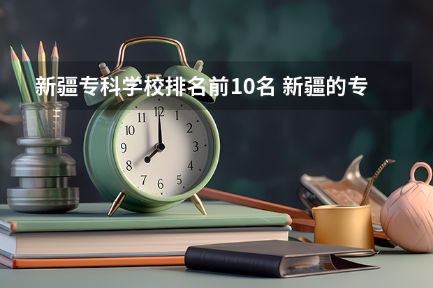 新疆专科学校排名前10名 新疆的专科（大专）学校