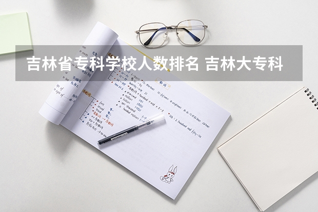 吉林省专科学校人数排名 吉林大专科学校排名