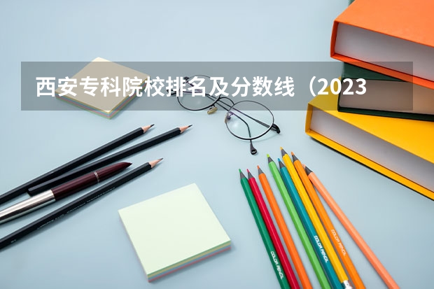 西安专科院校排名及分数线（2023年最新西安大专院校排名(西安大专学校排名）