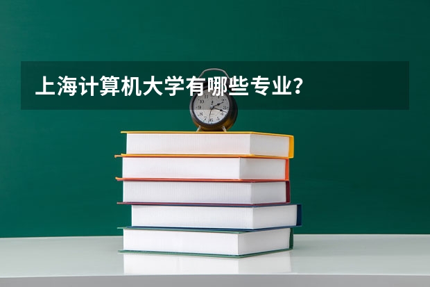 上海计算机大学有哪些专业？