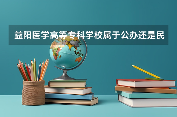 益阳医学高等专科学校属于公办还是民办学校 益阳医学高等专科学校教育水平怎么样