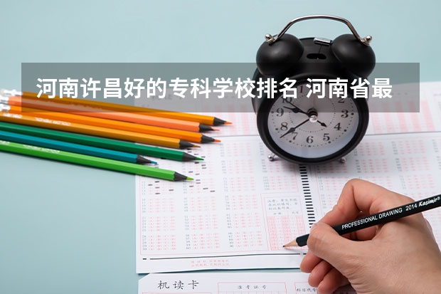 河南许昌好的专科学校排名 河南省最好的专科学校的排名