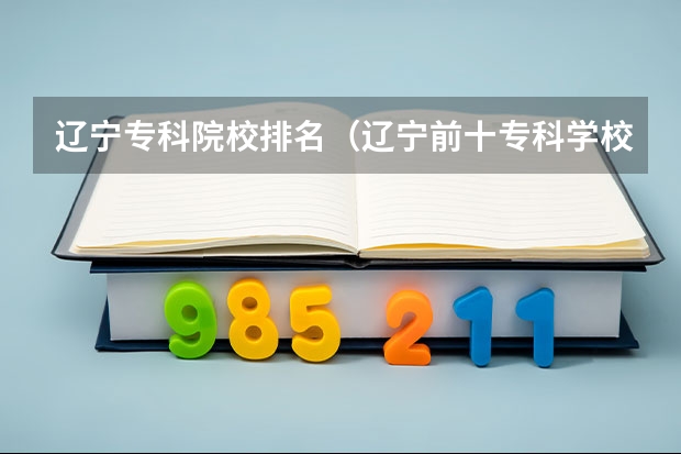 辽宁专科院校排名（辽宁前十专科学校）