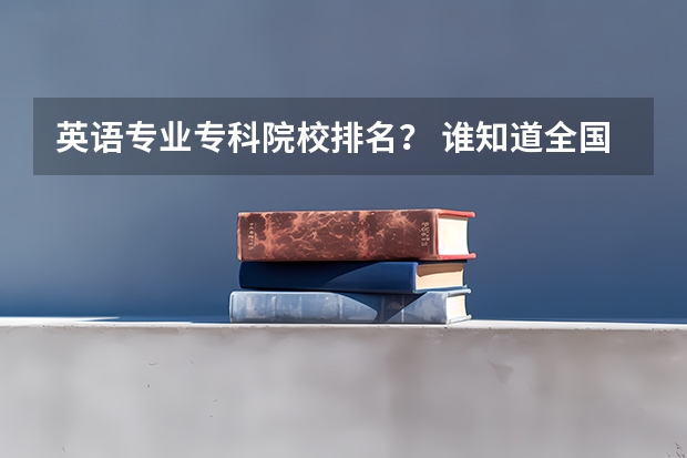 英语专业专科院校排名？ 谁知道全国各大学英语专业排名？