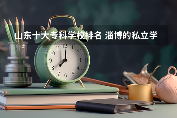 山东十大专科学校排名 淄博的私立学校哪家比较好？