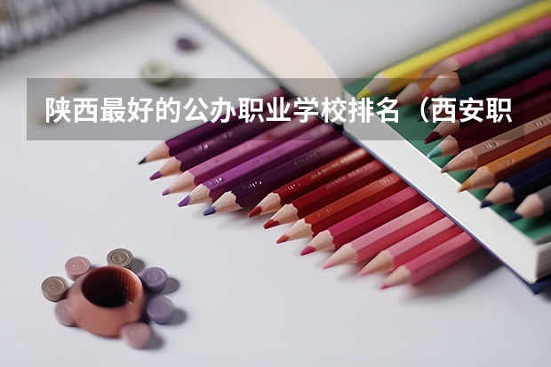 陕西最好的公办职业学校排名（西安职业技术学院排名前十的学校）