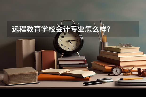 远程教育学校会计专业怎么样？