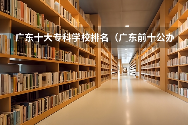 广东十大专科学校排名（广东前十公办大专）