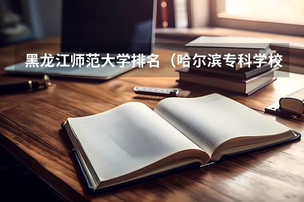 黑龙江师范大学排名（哈尔滨专科学校排名及分数线）