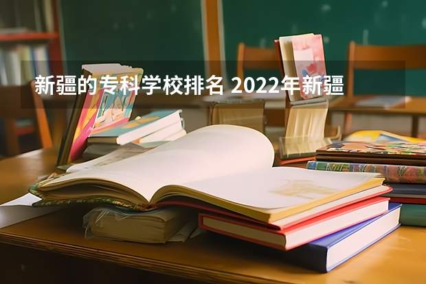 新疆的专科学校排名 2022年新疆最好的职业学校排名？