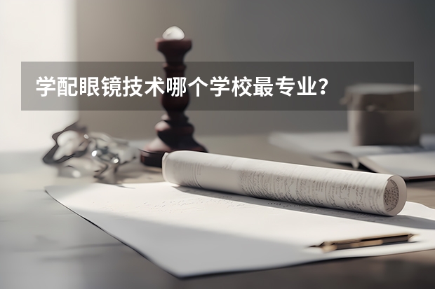 学配眼镜技术哪个学校最专业？