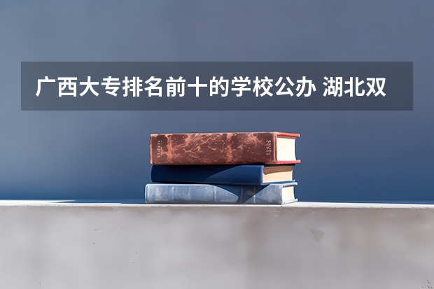 广西大专排名前十的学校公办 湖北双高计划专科学校排名