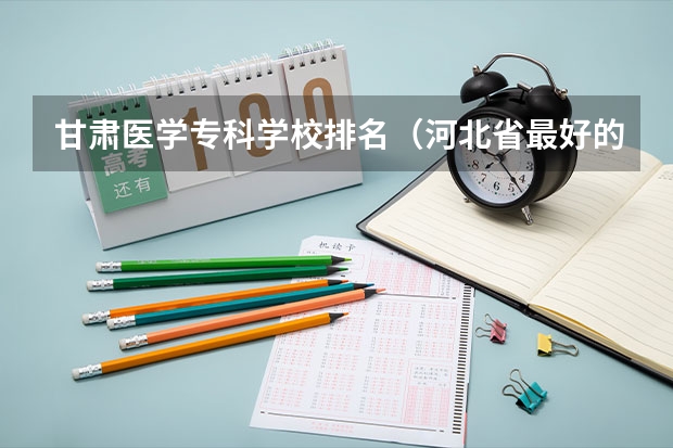 甘肃医学专科学校排名（河北省最好的医专学校排名）