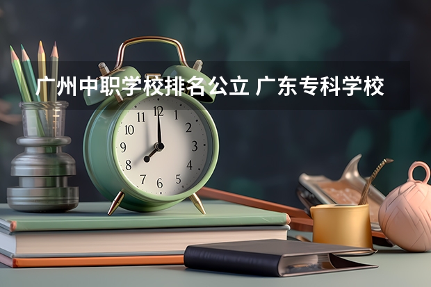 广州中职学校排名公立 广东专科学校排名榜及录取分数线