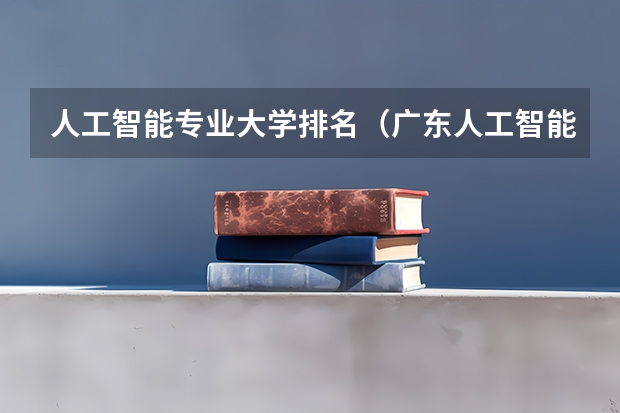 人工智能专业大学排名（广东人工智能专业大学排名）