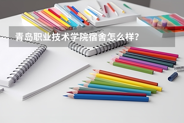 青岛职业技术学院宿舍怎么样？