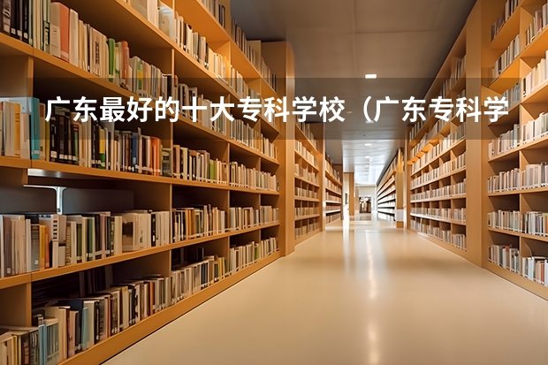 广东最好的十大专科学校（广东专科学校排名公办）