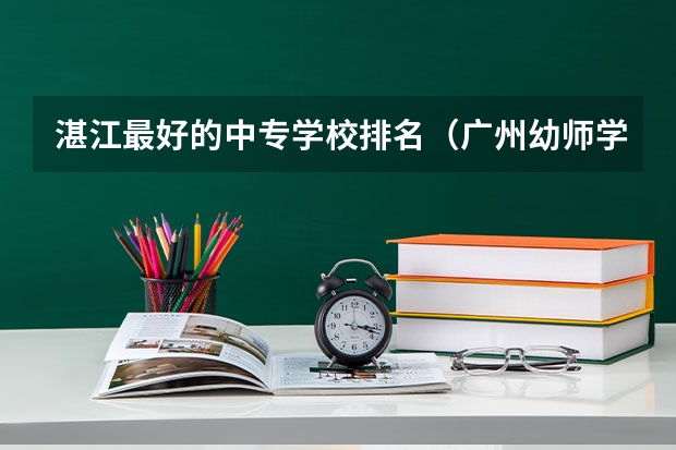 湛江最好的中专学校排名（广州幼师学校排名）