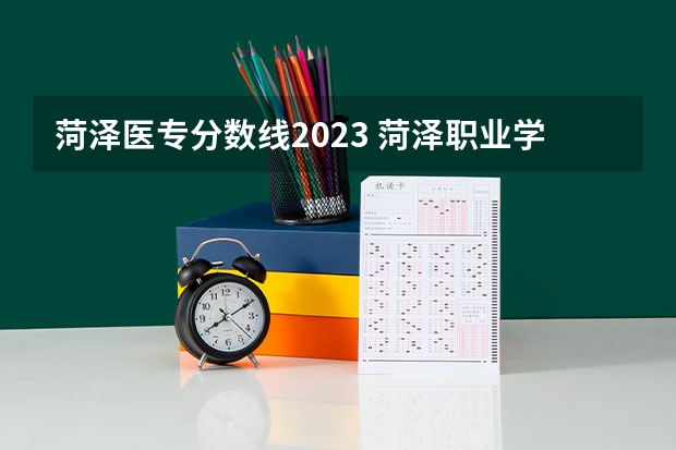 菏泽医专分数线2023 菏泽职业学院2023录取线