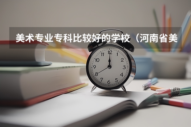 美术专业专科比较好的学校（河南省美术专科学校排名）