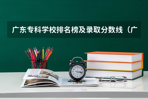 广东专科学校排名榜及录取分数线（广东省公办专科排名）